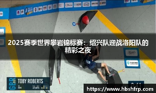 2025赛季世界攀岩锦标赛：绍兴队迎战洛阳队的精彩之夜