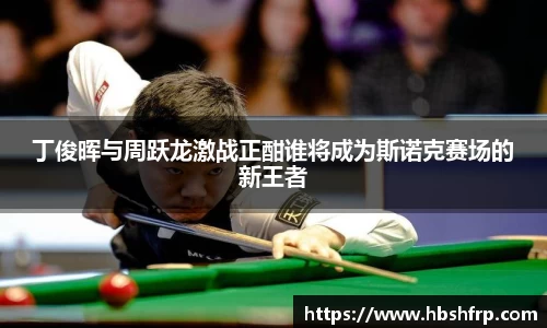 丁俊晖与周跃龙激战正酣谁将成为斯诺克赛场的新王者