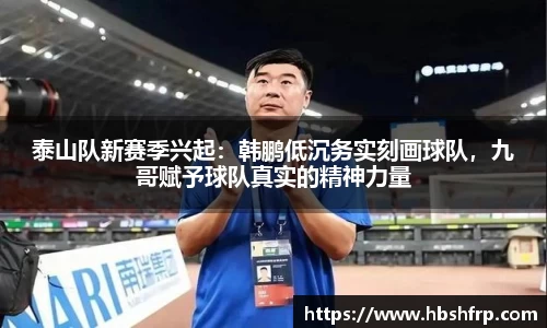 泰山队新赛季兴起：韩鹏低沉务实刻画球队，九哥赋予球队真实的精神力量