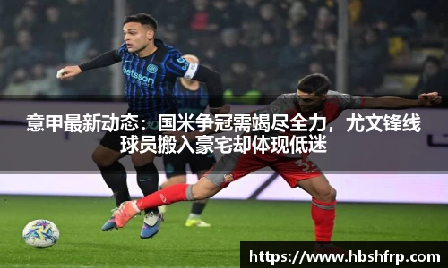 意甲最新动态：国米争冠需竭尽全力，尤文锋线球员搬入豪宅却体现低迷