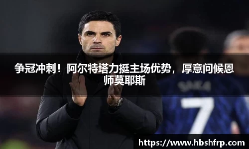 争冠冲刺！阿尔特塔力挺主场优势，厚意问候恩师莫耶斯