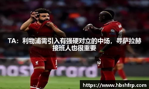 TA：利物浦需引入有强硬对立的中场，寻萨拉赫接班人也很重要